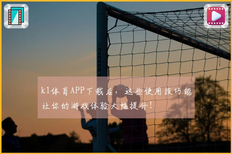 k1体育APP下载后，这些使用技巧能让你的游戏体验大幅提升！