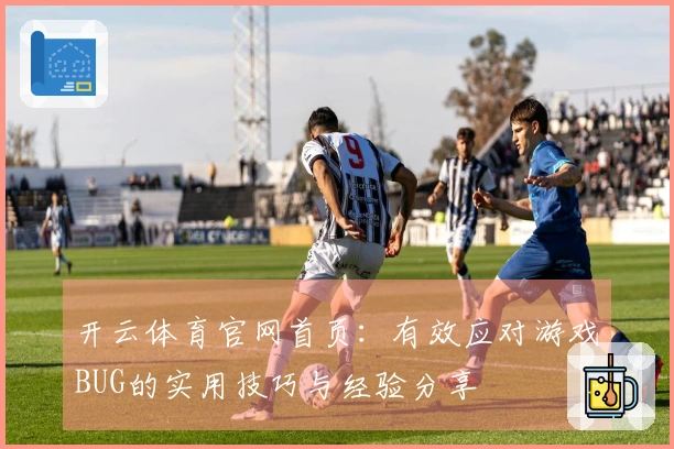 开云体育官网首页：有效应对游戏BUG的实用技巧与经验分享