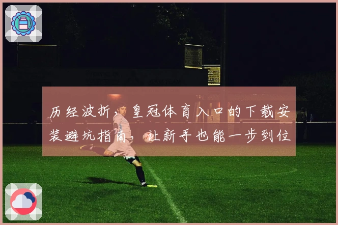 历经波折，皇冠体育入口的下载安装避坑指南，让新手也能一步到位