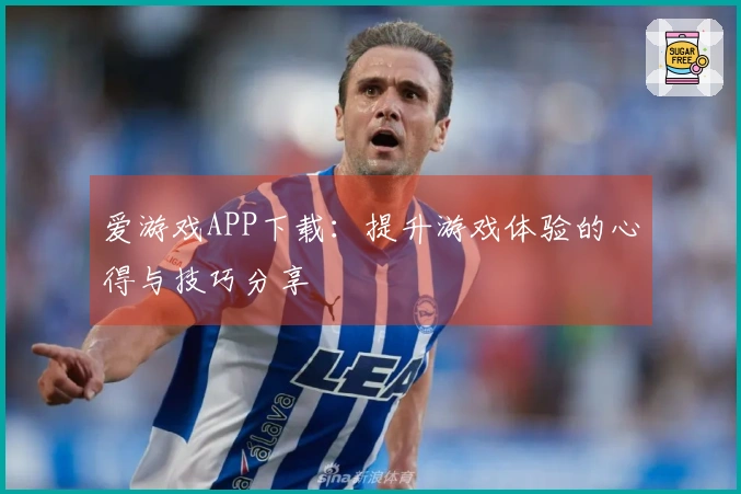 爱游戏APP下载：提升游戏体验的心得与技巧分享
