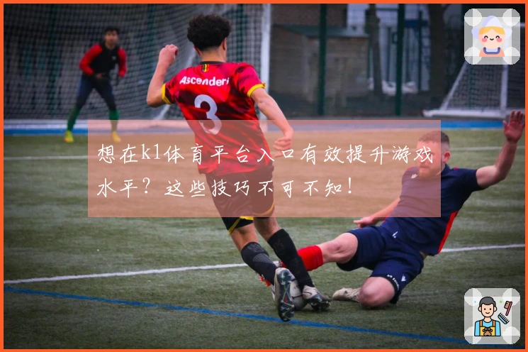 想在k1体育平台入口有效提升游戏水平？这些技巧不可不知！