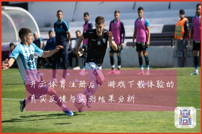 开云体育注册后，游戏下载体验的真实反馈与实测结果分析