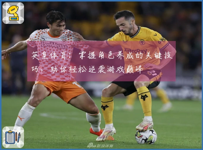 英皇体育：掌握角色养成的关键技巧，助你轻松逆袭游戏巅峰