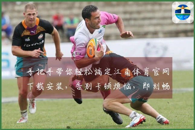 手把手带你轻松搞定江南体育官网下载安装，告别卡顿烦恼，即刻畅玩！