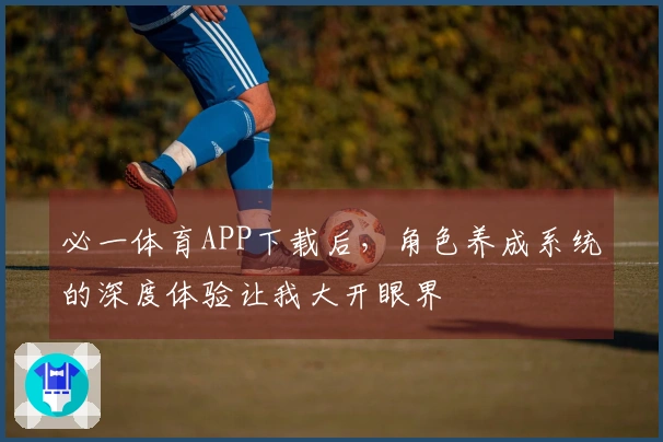 必一体育APP下载后，角色养成系统的深度体验让我大开眼界