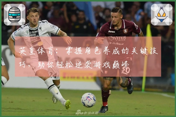 英皇体育：掌握角色养成的关键技巧，助你轻松逆袭游戏巅峰