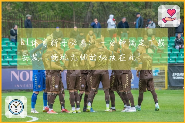 k1体育新手必看：一分钟搞定下载安装，畅玩无忧的秘诀在此！