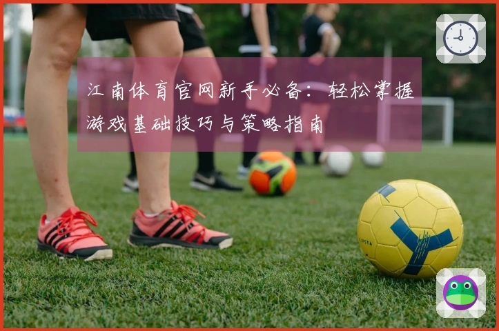 江南体育官网新手必备：轻松掌握游戏基础技巧与策略指南