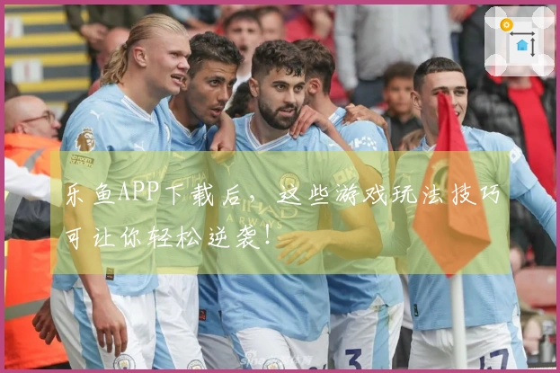 乐鱼APP下载后，这些游戏玩法技巧可让你轻松逆袭！