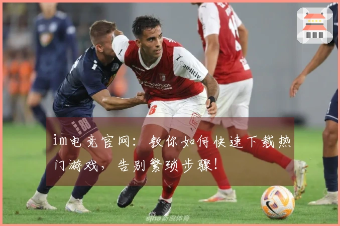 im电竞官网：教你如何快速下载热门游戏，告别繁琐步骤！