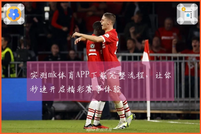 实测mk体育APP下载完整流程，让你秒速开启精彩赛事体验