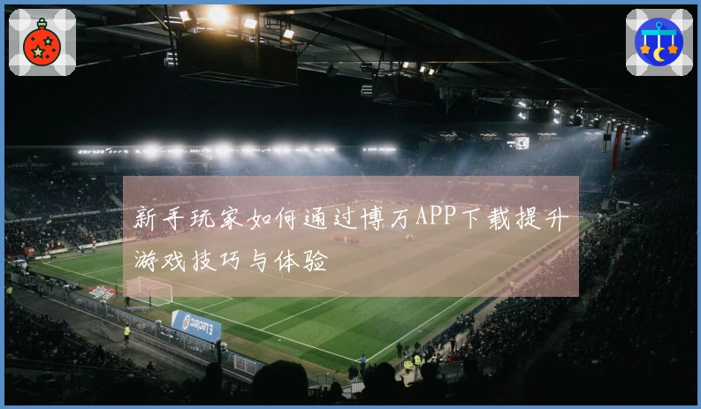 新手玩家如何通过博万APP下载提升游戏技巧与体验