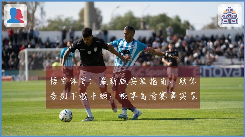 悟空体育：最新版安装指南，助你告别下载卡顿，畅享高清赛事实录