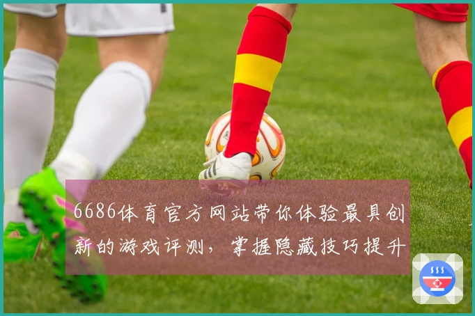 6686体育官方网站带你体验最具创新的游戏评测，掌握隐藏技巧提升胜率！
