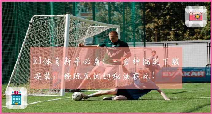 k1体育新手必看：一分钟搞定下载安装，畅玩无忧的秘诀在此！