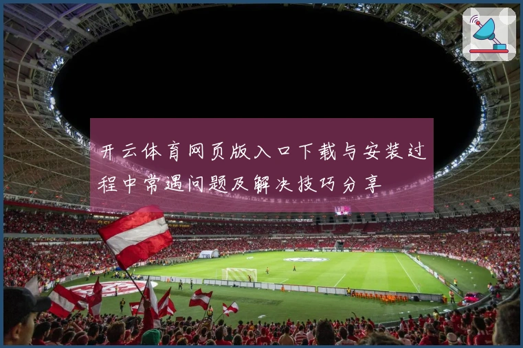 开云体育网页版入口下载与安装过程中常遇问题及解决技巧分享