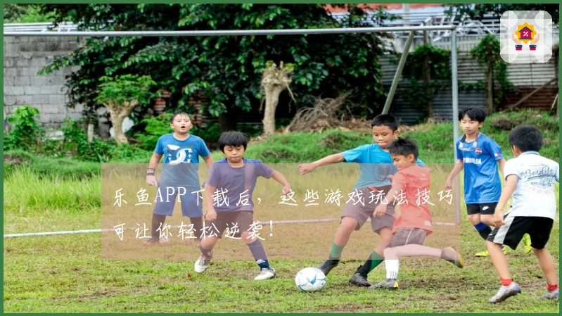 乐鱼APP下载后，这些游戏玩法技巧可让你轻松逆袭！