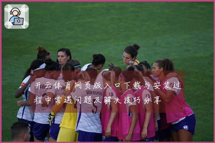 开云体育网页版入口下载与安装过程中常遇问题及解决技巧分享