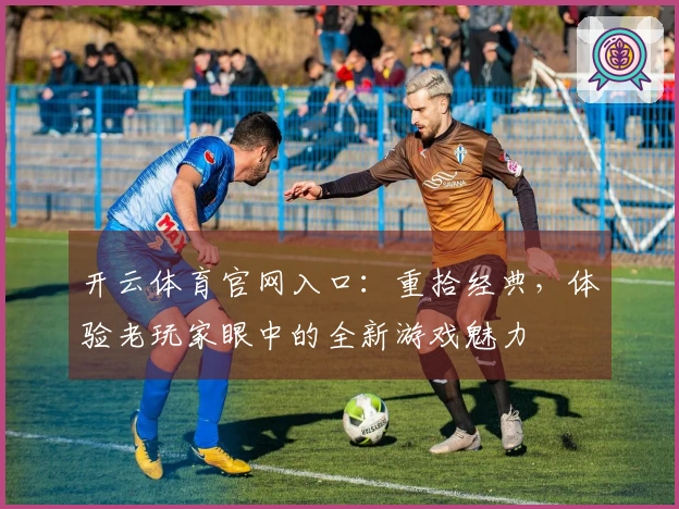 开云体育官网入口：重拾经典，体验老玩家眼中的全新游戏魅力