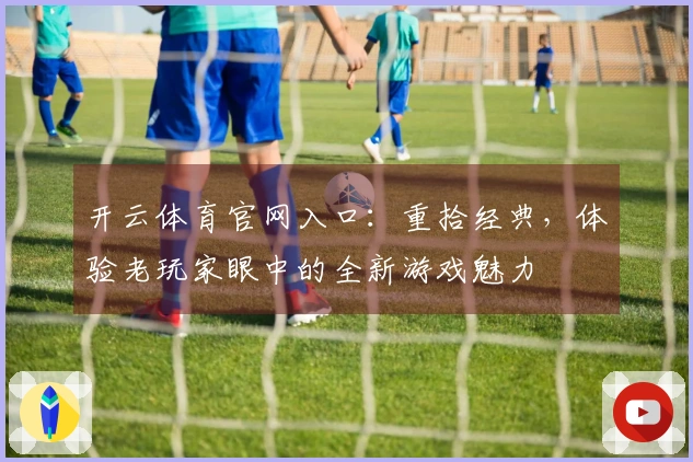 开云体育官网入口：重拾经典，体验老玩家眼中的全新游戏魅力