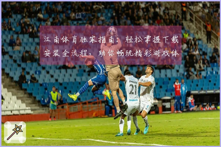 江南体育独家指南：轻松掌握下载安装全流程，助你畅玩精彩游戏体验