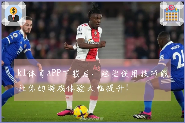k1体育APP下载后，这些使用技巧能让你的游戏体验大幅提升！