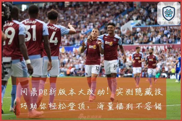 问鼎pg新版本大改动！实测隐藏技巧助你轻松登顶，海量福利不容错过！