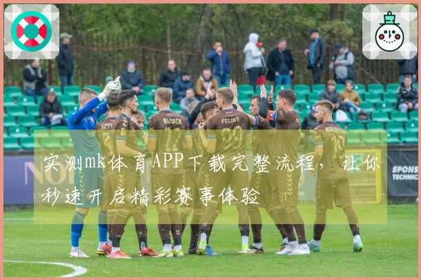 实测mk体育APP下载完整流程，让你秒速开启精彩赛事体验