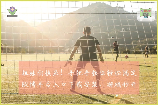 姐妹们快来！手把手教你轻松搞定欧博平台入口下载安装，游戏秒开不是梦！