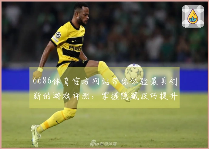 6686体育官方网站带你体验最具创新的游戏评测，掌握隐藏技巧提升胜率！