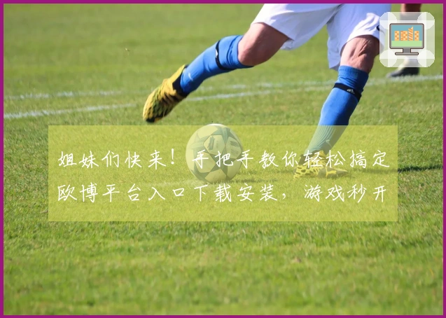 姐妹们快来！手把手教你轻松搞定欧博平台入口下载安装，游戏秒开不是梦！