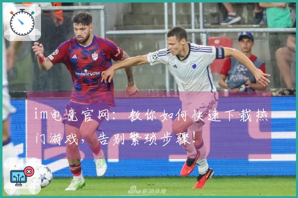 im电竞官网：教你如何快速下载热门游戏，告别繁琐步骤！