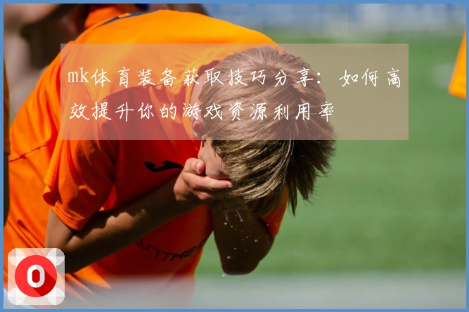 mk体育装备获取技巧分享：如何高效提升你的游戏资源利用率