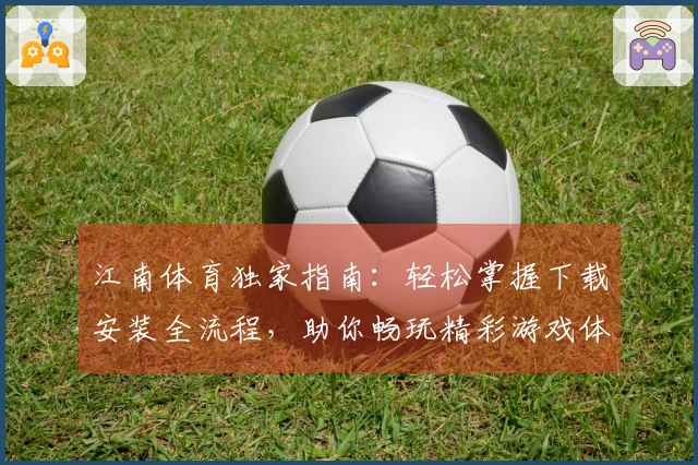 江南体育独家指南：轻松掌握下载安装全流程，助你畅玩精彩游戏体验